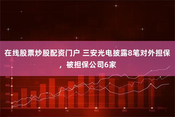 在线股票炒股配资门户 三安光电披露8笔对外担保，被担保公司6家