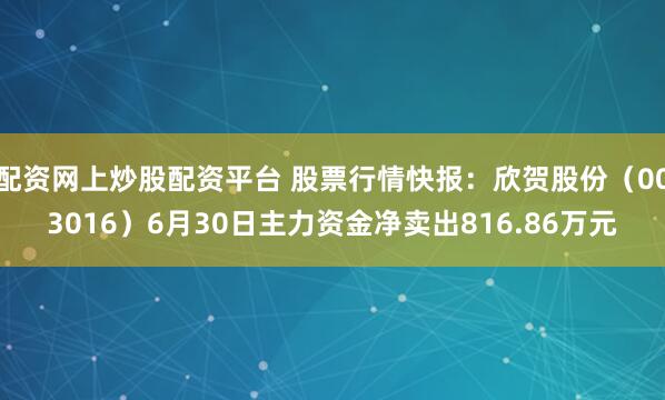配资网上炒股配资平台 股票行情快报：欣贺股份（003016）6月30日主力资金净卖出816.86万元