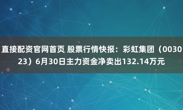 直接配资官网首页 股票行情快报：彩虹集团（003023）6月30日主力资金净卖出132.14万元
