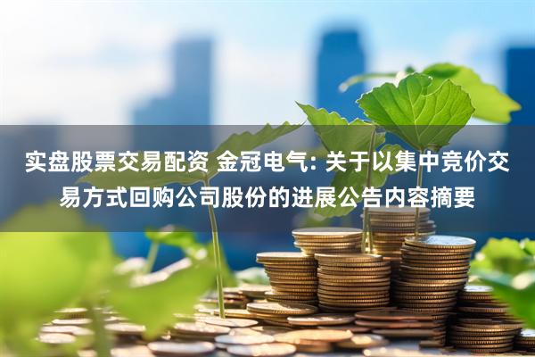 实盘股票交易配资 金冠电气: 关于以集中竞价交易方式回购公司股份的进展公告内容摘要