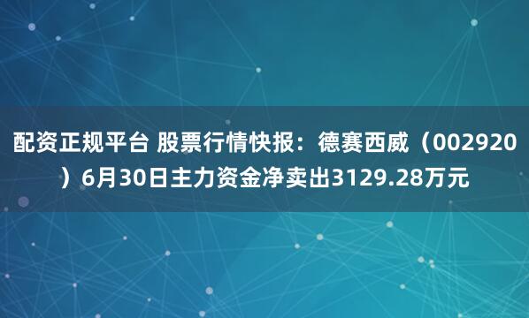 配资正规平台 股票行情快报：德赛西威（002920）6月30日主力资金净卖出3129.28万元