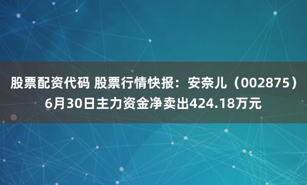 股票配资代码 股票行情快报：安奈儿（002875）6月30日主力资金净卖出424.18万元