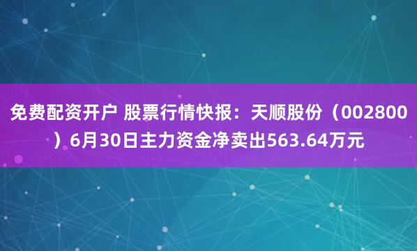 免费配资开户 股票行情快报：天顺股份（002800）6月30日主力资金净卖出563.64万元