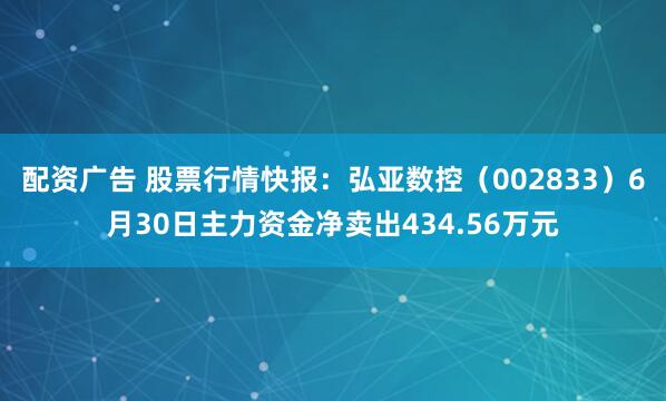 配资广告 股票行情快报：弘亚数控（002833）6月30日主力资金净卖出434.56万元