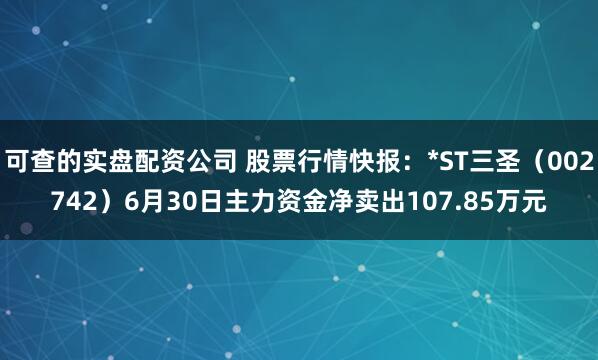 可查的实盘配资公司 股票行情快报：*ST三圣（002742）6月30日主力资金净卖出107.85万元