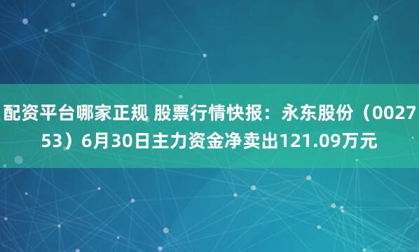 配资平台哪家正规 股票行情快报：永东股份（002753）6月30日主力资金净卖出121.09万元