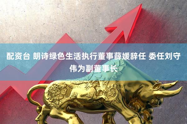 配资台 朗诗绿色生活执行董事薛媛辞任 委任刘守伟为副董事长