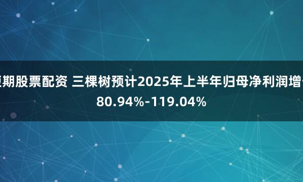 短期股票配资 三棵树预计2025年上半年归母净利润增长80.94%-119.04%