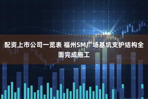 配资上市公司一览表 福州SM广场基坑支护结构全面完成施工