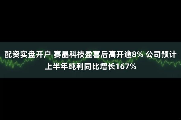 配资实盘开户 赛晶科技盈喜后高开逾8% 公司预计上半年纯利同比增长167%