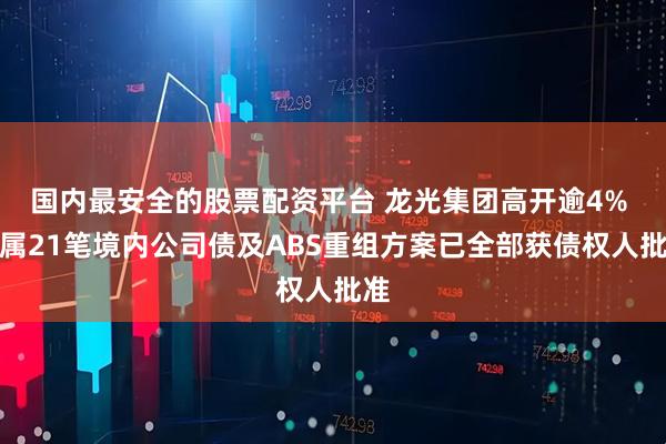 国内最安全的股票配资平台 龙光集团高开逾4% 附属21笔境内公司债及ABS重组方案已全部获债权人批准