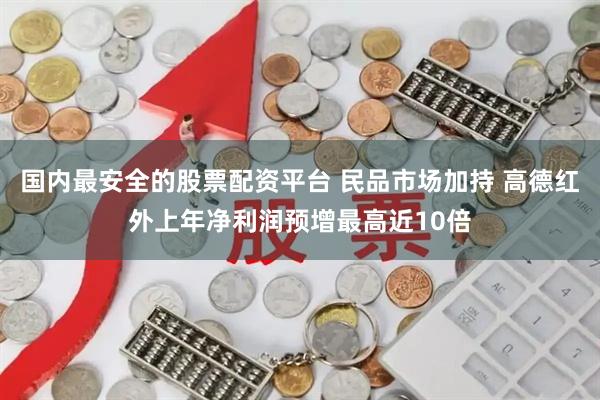国内最安全的股票配资平台 民品市场加持 高德红外上年净利润预增最高近10倍