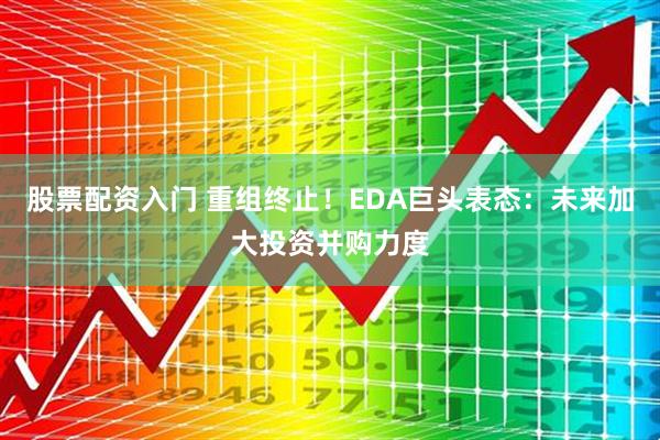 股票配资入门 重组终止！EDA巨头表态：未来加大投资并购力度