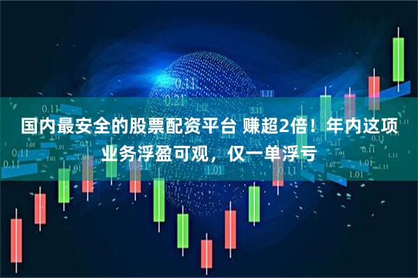 国内最安全的股票配资平台 赚超2倍！年内这项业务浮盈可观，仅一单浮亏