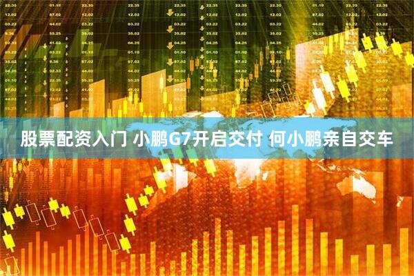 股票配资入门 小鹏G7开启交付 何小鹏亲自交车
