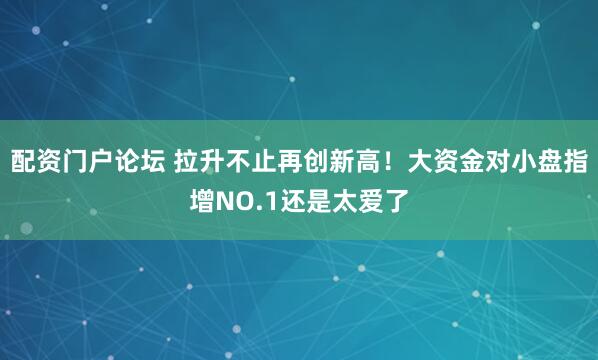 配资门户论坛 拉升不止再创新高！大资金对小盘指增NO.1还是太爱了
