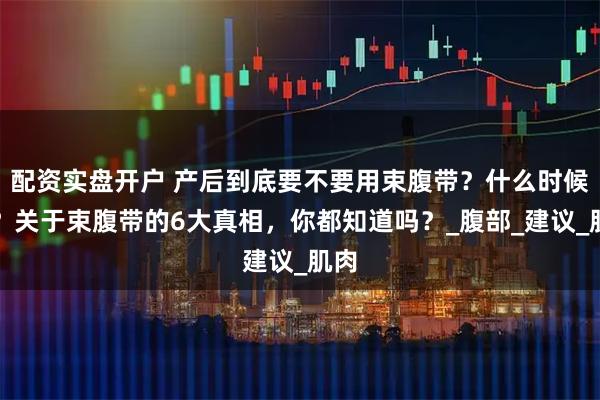 配资实盘开户 产后到底要不要用束腹带？什么时候用？关于束腹带的6大真相，你都知道吗？_腹部_建议_肌肉