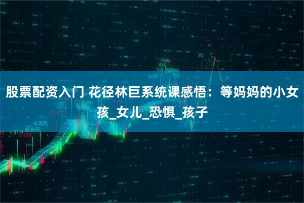 股票配资入门 花径林巨系统课感悟：等妈妈的小女孩_女儿_恐惧_孩子