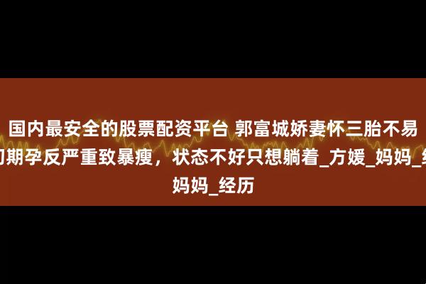 国内最安全的股票配资平台 郭富城娇妻怀三胎不易，初期孕反严重致暴瘦，状态不好只想躺着_方媛_妈妈_经历