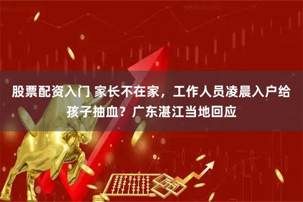 股票配资入门 家长不在家，工作人员凌晨入户给孩子抽血？广东湛江当地回应