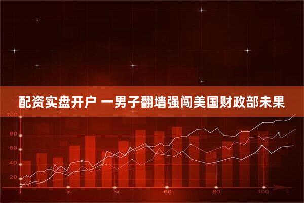 配资实盘开户 一男子翻墙强闯美国财政部未果