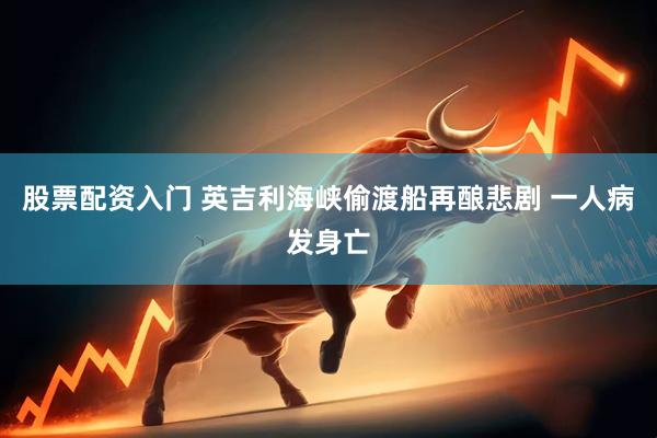 股票配资入门 英吉利海峡偷渡船再酿悲剧 一人病发身亡