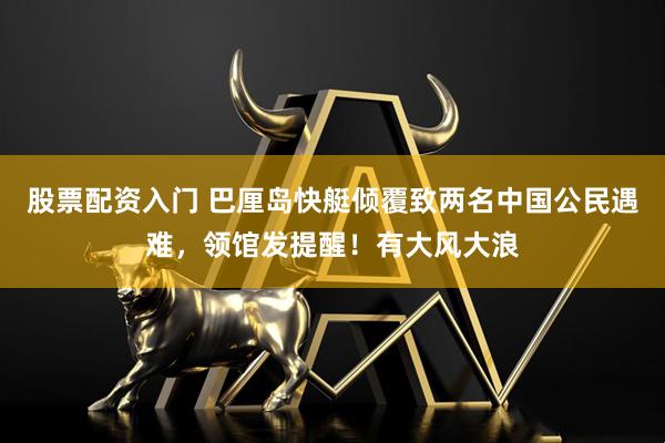 股票配资入门 巴厘岛快艇倾覆致两名中国公民遇难，领馆发提醒！有大风大浪