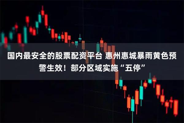 国内最安全的股票配资平台 惠州惠城暴雨黄色预警生效！部分区域实施“五停”