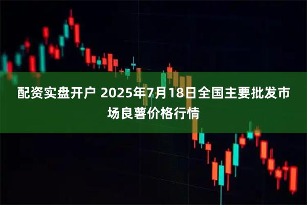 配资实盘开户 2025年7月18日全国主要批发市场良薯价格行情