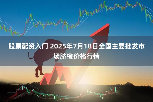 股票配资入门 2025年7月18日全国主要批发市场脐橙价格行情