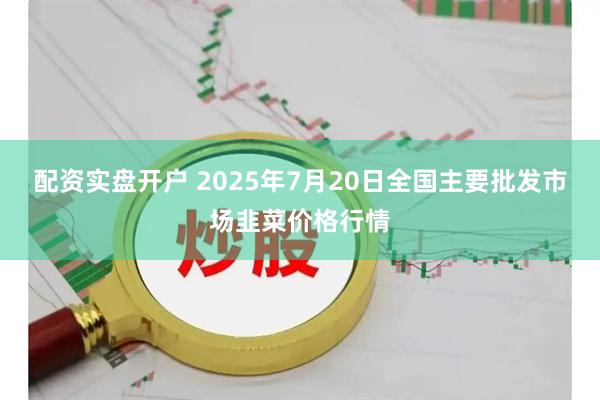 配资实盘开户 2025年7月20日全国主要批发市场韭菜价格行情
