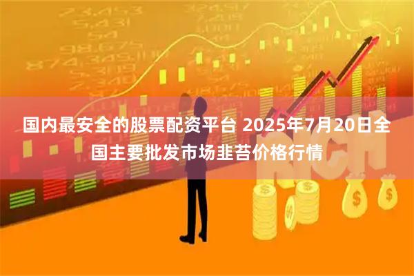 国内最安全的股票配资平台 2025年7月20日全国主要批发市场韭苔价格行情