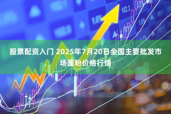 股票配资入门 2025年7月20日全国主要批发市场面粉价格行情