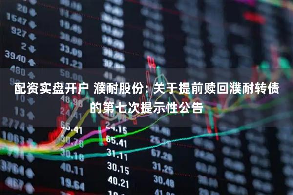 配资实盘开户 濮耐股份: 关于提前赎回濮耐转债的第七次提示性公告