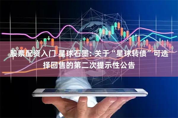 股票配资入门 星球石墨: 关于“星球转债”可选择回售的第二次提示性公告