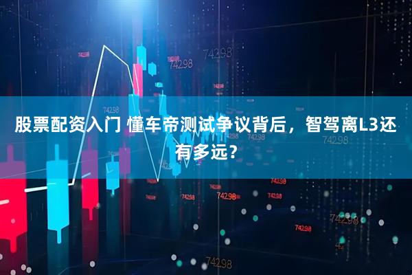 股票配资入门 懂车帝测试争议背后，智驾离L3还有多远？