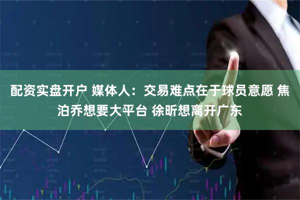 配资实盘开户 媒体人：交易难点在于球员意愿 焦泊乔想要大平台 徐昕想离开广东
