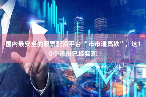国内最安全的股票配资平台 “市市通高铁”，这10个省份已经实现