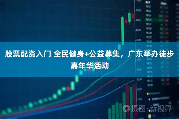 股票配资入门 全民健身+公益募集，广东举办徒步嘉年华活动