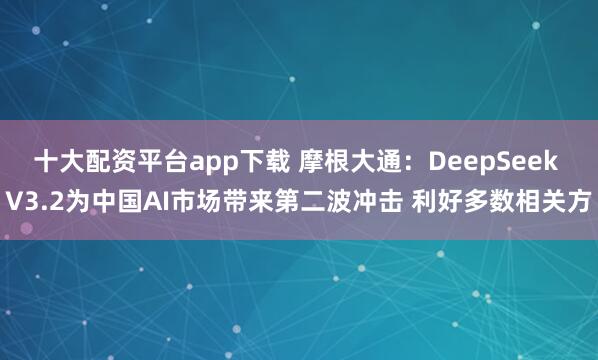 十大配资平台app下载 摩根大通:DeepSeek V3.2为中国AI市场带来第二波冲击 利好多数相关方