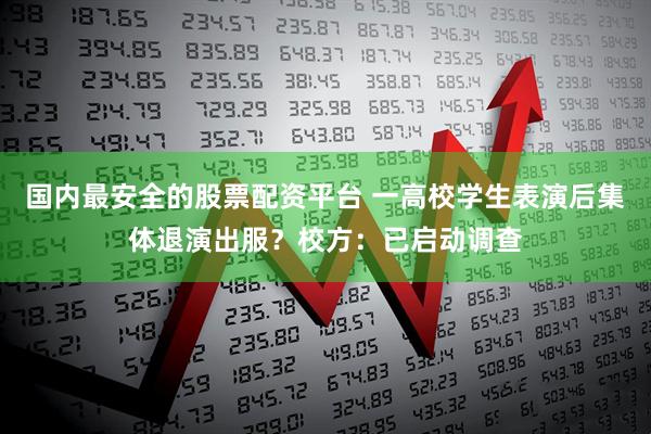 国内最安全的股票配资平台 一高校学生表演后集体退演出服？校方：已启动调查