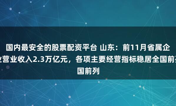 国内最安全的股票配资平台 山东：前11月省属企业营业收入2.3万亿元，各项主要经营指标稳居全国前列