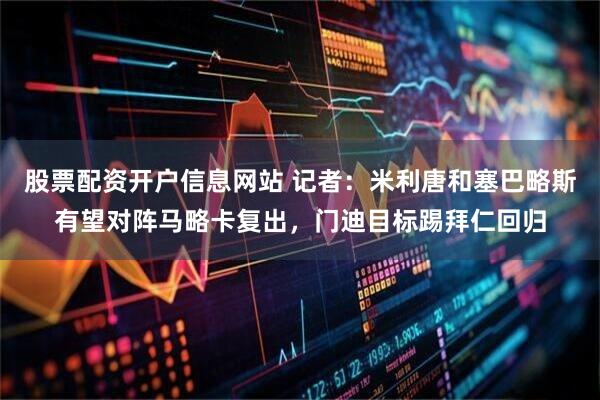 股票配资开户信息网站 记者：米利唐和塞巴略斯有望对阵马略卡复出，门迪目标踢拜仁回归