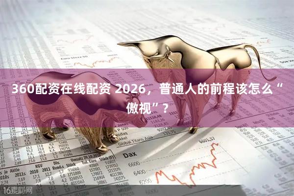 360配资在线配资 2026,普通人的前程该怎么“傲视”?