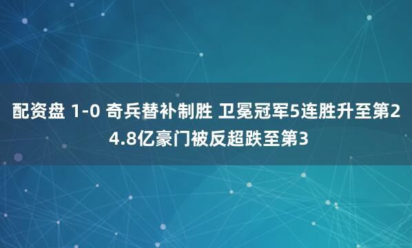 配资盘 1-0 奇兵替补制胜 卫冕冠军5连胜升至第2 4.8亿豪门被反超跌至第3