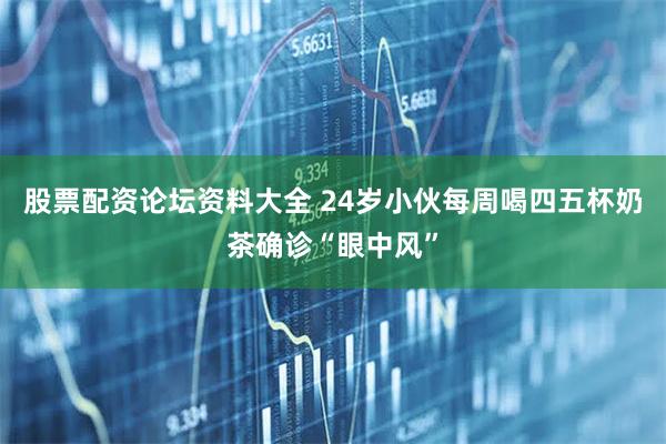 股票配资论坛资料大全 24岁小伙每周喝四五杯奶茶确诊“眼中风”
