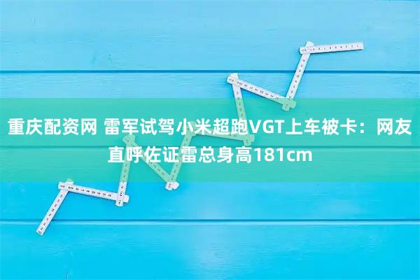 重庆配资网 雷军试驾小米超跑VGT上车被卡：网友直呼佐证雷总身高181cm