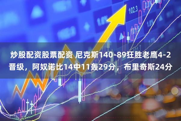 炒股配资股票配资 尼克斯140-89狂胜老鹰4-2晋级，阿奴诺比14中11轰29分，布里奇斯24分