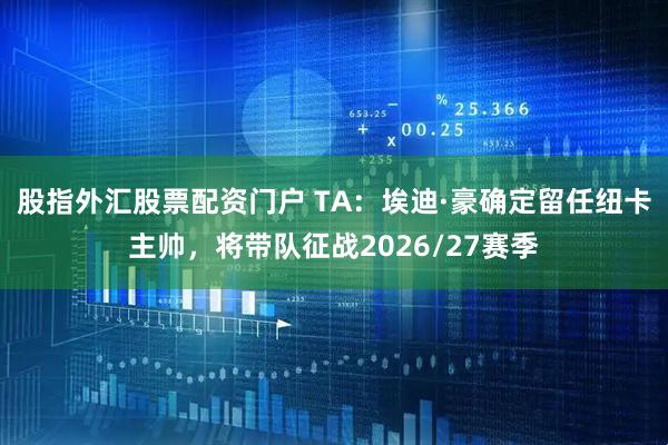 股指外汇股票配资门户 TA：埃迪·豪确定留任纽卡主帅，将带队征战2026/27赛季