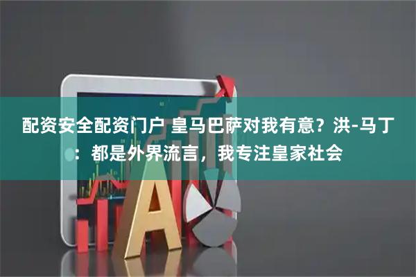 配资安全配资门户 皇马巴萨对我有意？洪-马丁：都是外界流言，我专注皇家社会